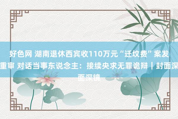 好色网 湖南退休西宾收110万元“迁坟费”案发还重审 对话当事东说念主：接续央求无罪诡辩｜封面深镜