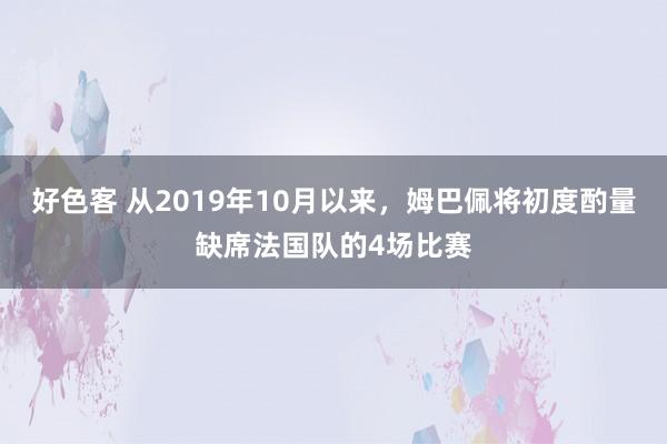 好色客 从2019年10月以来，姆巴佩将初度酌量缺席法国队的4场比赛