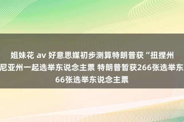 姐妹花 av 好意思媒初步测算特朗普获“扭捏州”宾夕法尼亚州一起选举东说念主票 特朗普暂获266张选举东说念主票