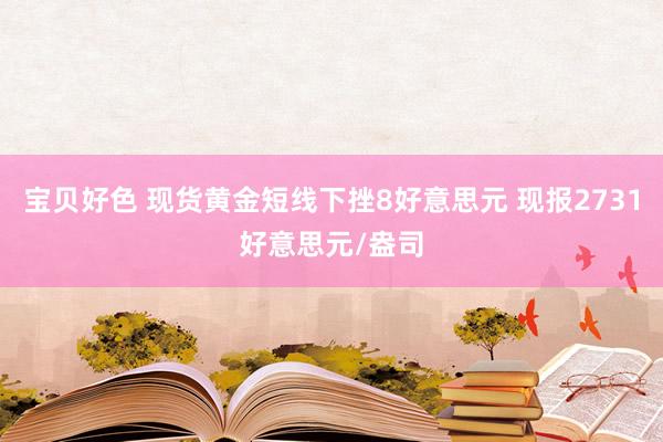 宝贝好色 现货黄金短线下挫8好意思元 现报2731好意思元/盎司