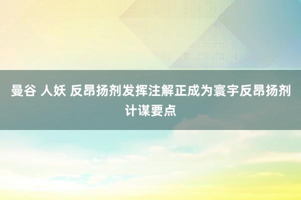 曼谷 人妖 反昂扬剂发挥注解正成为寰宇反昂扬剂计谋要点