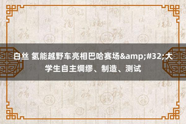 白丝 氢能越野车亮相巴哈赛场&#32;大学生自主绸缪、制造、测试