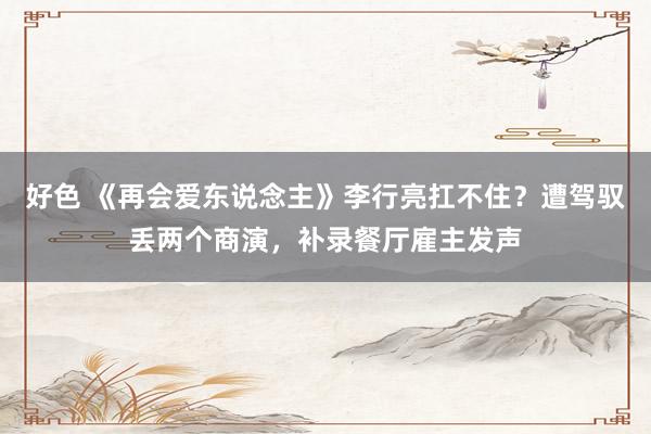 好色 《再会爱东说念主》李行亮扛不住？遭驾驭丢两个商演，补录餐厅雇主发声