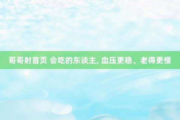 哥哥射首页 会吃的东谈主， 血压更稳、老得更慢