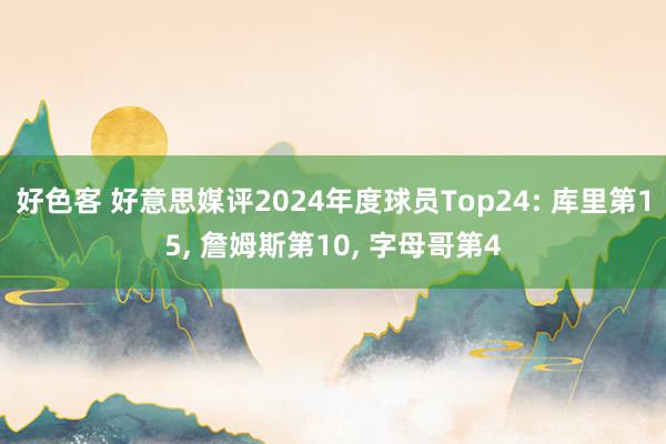 好色客 好意思媒评2024年度球员Top24: 库里第15， 詹姆斯第10， 字母哥第4