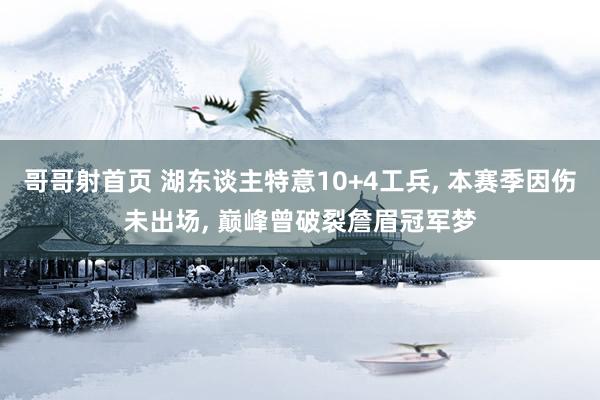 哥哥射首页 湖东谈主特意10+4工兵， 本赛季因伤未出场， 巅峰曾破裂詹眉冠军梦