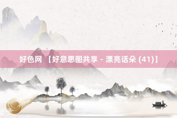 好色网 【好意思图共享 - 漂亮话朵 (41)】