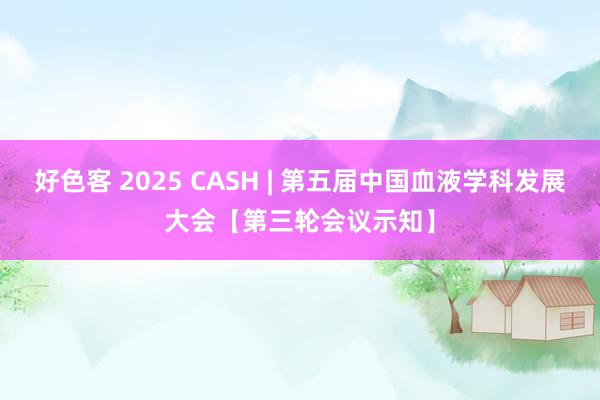 好色客 2025 CASH | 第五届中国血液学科发展大会【第三轮会议示知】