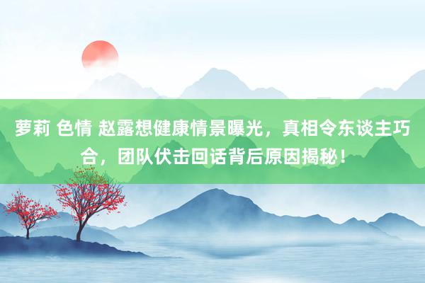 萝莉 色情 赵露想健康情景曝光，真相令东谈主巧合，团队伏击回话背后原因揭秘！