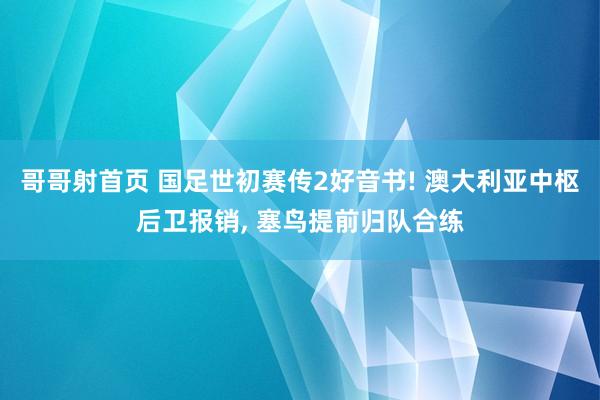 哥哥射首页 国足世初赛传2好音书! 澳大利亚中枢后卫报销， 塞鸟提前归队合练