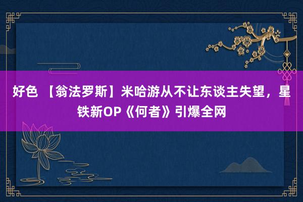 好色 【翁法罗斯】米哈游从不让东谈主失望，星铁新OP《何者》引爆全网