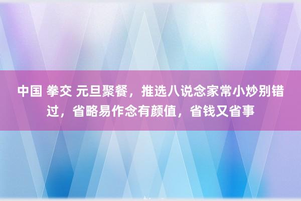 中国 拳交 元旦聚餐，推选八说念家常小炒别错过，省略易作念有颜值，省钱又省事