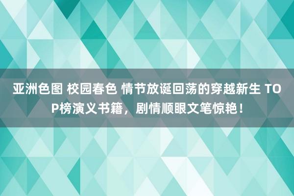 亚洲色图 校园春色 情节放诞回荡的穿越新生 TOP榜演义书籍，剧情顺眼文笔惊艳！