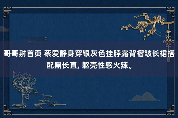 哥哥射首页 蔡爱静身穿银灰色挂脖露背褶皱长裙搭配黑长直， 躯壳性感火辣。