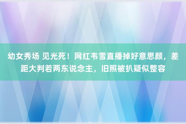 幼女秀场 见光死！网红韦雪直播掉好意思颜，差距大判若两东说念主，旧照被扒疑似整容