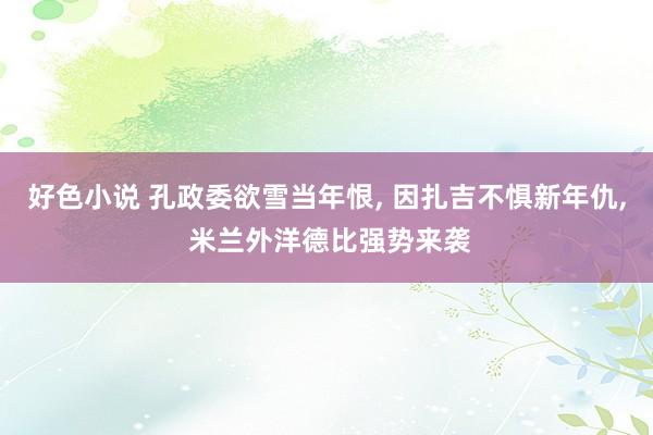 好色小说 孔政委欲雪当年恨， 因扎吉不惧新年仇， 米兰外洋德比强势来袭