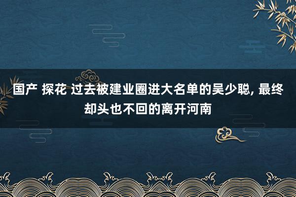 国产 探花 过去被建业圈进大名单的吴少聪， 最终却头也不回的离开河南