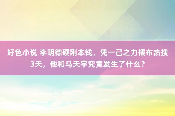 好色小说 李明德硬刚本钱，凭一己之力摆布热搜3天，他和马天宇究竟发生了什么？