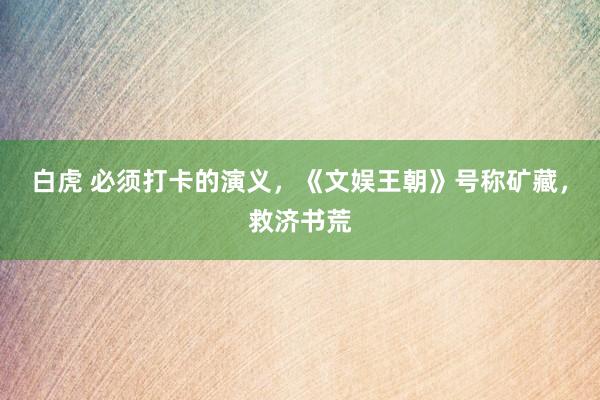 白虎 必须打卡的演义，《文娱王朝》号称矿藏，救济书荒