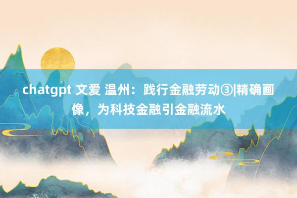 chatgpt 文爱 温州：践行金融劳动③|精确画像，为科技金融引金融流水