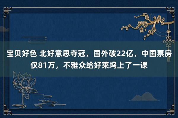 宝贝好色 北好意思夺冠，国外破22亿，中国票房仅81万，不雅众给好莱坞上了一课