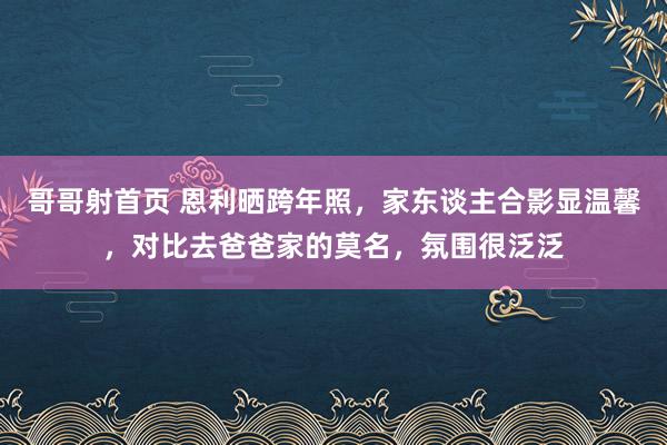 哥哥射首页 恩利晒跨年照，家东谈主合影显温馨，对比去爸爸家的莫名，氛围很泛泛