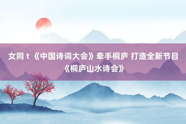 女同 t 《中国诗词大会》牵手桐庐 打造全新节目《桐庐山水诗会》