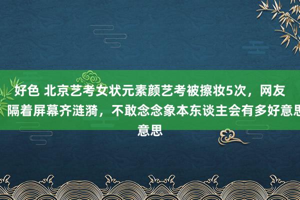 好色 北京艺考女状元素颜艺考被擦妆5次，网友：隔着屏幕齐涟漪，不敢念念象本东谈主会有多好意思