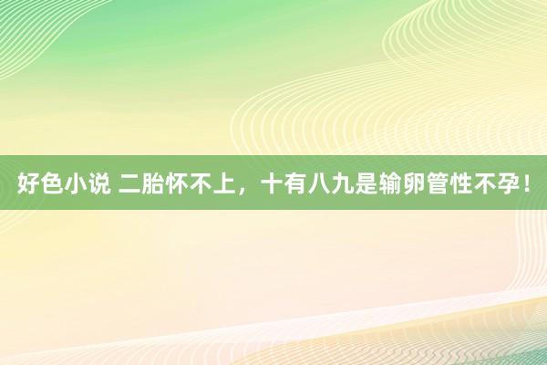 好色小说 二胎怀不上，十有八九是输卵管性不孕！