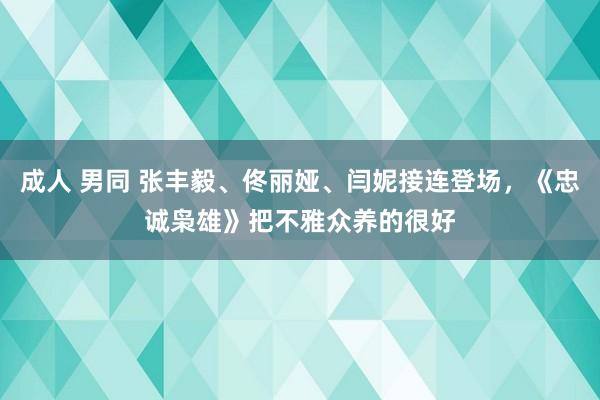 成人 男同 张丰毅、佟丽娅、闫妮接连登场，《忠诚枭雄》把不雅众养的很好