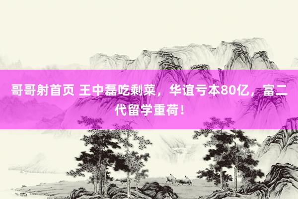 哥哥射首页 王中磊吃剩菜，华谊亏本80亿，富二代留学重荷！