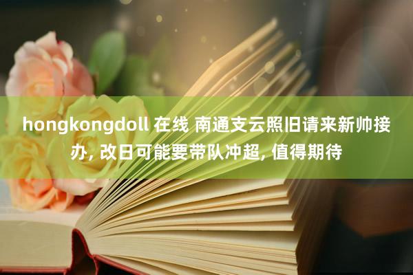 hongkongdoll 在线 南通支云照旧请来新帅接办， 改日可能要带队冲超， 值得期待