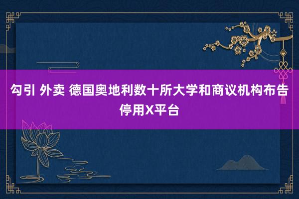 勾引 外卖 德国奥地利数十所大学和商议机构布告停用X平台