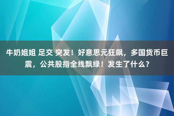 牛奶姐姐 足交 突发！好意思元狂飙，多国货币巨震，公共股指全线飘绿！发生了什么？