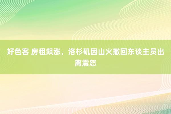 好色客 房租飙涨，洛杉矶因山火撤回东谈主员出离震怒