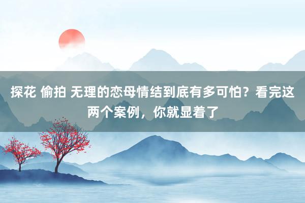 探花 偷拍 无理的恋母情结到底有多可怕？看完这两个案例，你就显着了