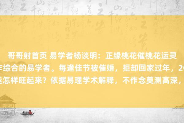 哥哥射首页 易学者杨谈明：正缘桃花催桃花运灵验要害。杨谈明，不作综合的易学者。每逢佳节被催婚，拒却回家过年，2025年你的桃花运怎样旺起来？依据易理学术解释，不作念莫测高深，不讲文娱风水的易学者杨谈明怎样还不...