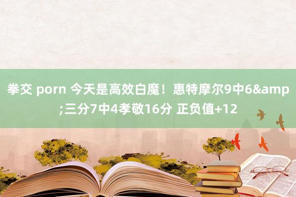 拳交 porn 今天是高效白魔！惠特摩尔9中6&三分7中4孝敬16分 正负值+12