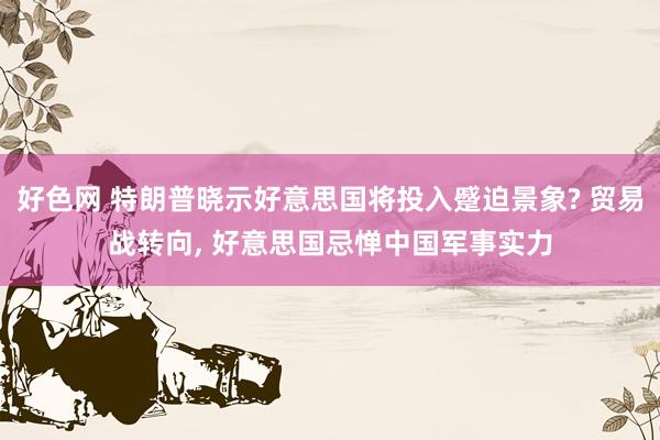 好色网 特朗普晓示好意思国将投入蹙迫景象? 贸易战转向， 好意思国忌惮中国军事实力