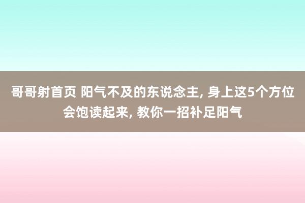 哥哥射首页 阳气不及的东说念主， 身上这5个方位会饱读起来， 教你一招补足阳气