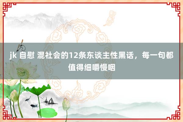 jk 自慰 混社会的12条东谈主性黑话，每一句都值得细嚼慢咽