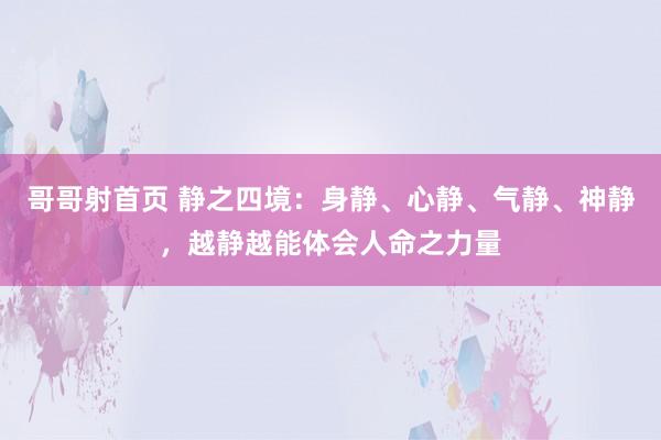 哥哥射首页 静之四境：身静、心静、气静、神静，越静越能体会人命之力量