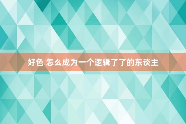 好色 怎么成为一个逻辑了了的东谈主