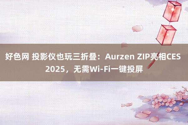 好色网 投影仪也玩三折叠：Aurzen ZIP亮相CES 2025，无需Wi-Fi一键投屏