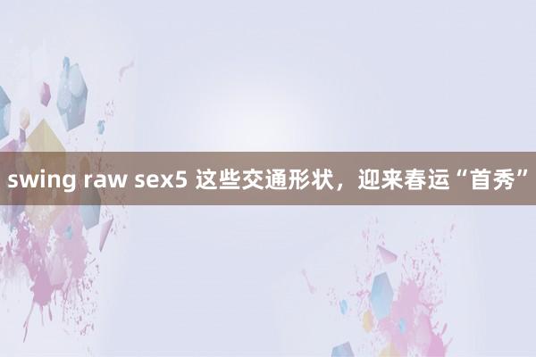 swing raw sex5 这些交通形状，迎来春运“首秀”