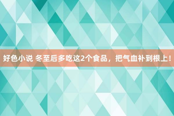 好色小说 冬至后多吃这2个食品，把气血补到根上！