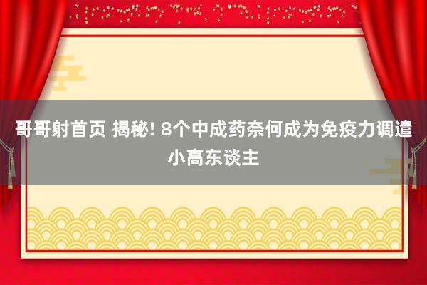 哥哥射首页 揭秘! 8个中成药奈何成为免疫力调遣小高东谈主