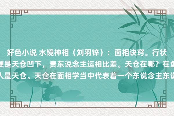 好色小说 水镜神相（刘羽锌）：面相诀窍。行状失败的面相第一个特色便是天仓凹下，贵东说念主运相比差。天仓在哪？在鱼尾间门位置，双方王人是天仓。天仓在面相学当中代表着一个东说念主东说念主生中是否偶然取得贵东说念主谐和。一般来说天仓凹下...