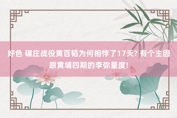 好色 碾庄战役黄百韬为何相悖了17天? 有个主因跟黄埔四期的李弥量度!