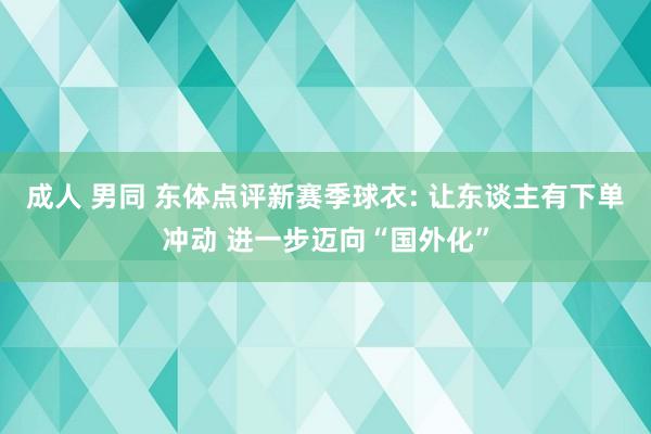 成人 男同 东体点评新赛季球衣: 让东谈主有下单冲动 进一步迈向“国外化”